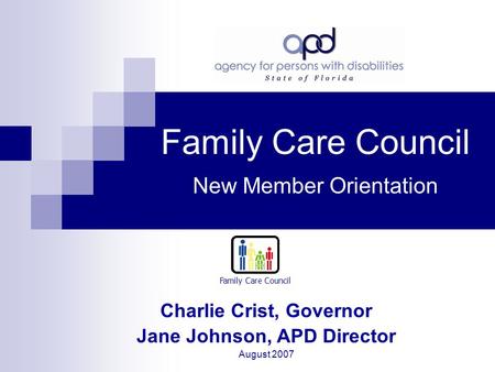 Family Care Council New Member Orientation Charlie Crist, Governor Jane Johnson, APD Director August 2007 Family Care Council.