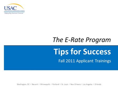 Washington, DC I Newark I Minneapolis I Portland I St. Louis I New Orleans I Los Angeles I Orlando The E-Rate Program Tips for Success Fall 2011 Applicant.