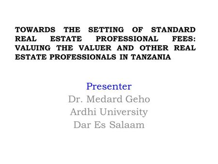 TOWARDS THE SETTING OF STANDARD REAL ESTATE PROFESSIONAL FEES: VALUING THE VALUER AND OTHER REAL ESTATE PROFESSIONALS IN TANZANIA Presenter Dr. Medard.