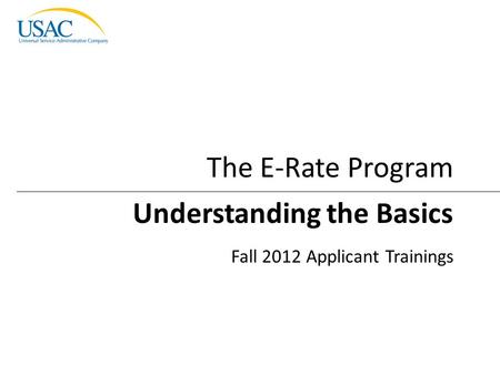 Beginner’s Presentation I 2012 Schools and Libraries Fall Applicant Trainings 1 Understanding the Basics Fall 2012 Applicant Trainings The E-Rate Program.