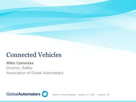 Connected Vehicles AASHTO Annual Meeting | October 17, 2013 | Denver, CO Mike Cammisa Director, Safety Association of Global Automakers.