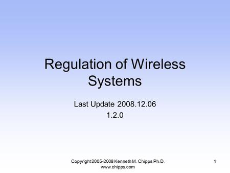 Regulation of Wireless Systems Last Update 2008.12.06 1.2.0 1Copyright 2005-2008 Kenneth M. Chipps Ph.D. www.chipps.com.