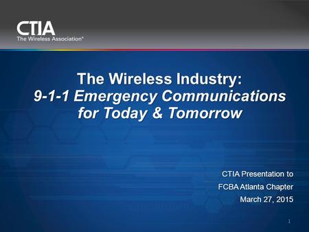 The Wireless Industry: 9-1-1 Emergency Communications for Today & Tomorrow 1 CTIA Presentation to FCBA Atlanta Chapter March 27, 2015.