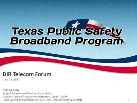 DIR Telecom Forum June 27, 2013 Todd M. Early Statewide Interoperability Coordinator (SWIC) Deputy Assistant Director, Law Enforcement Support Division.