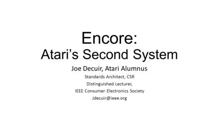 Encore: Atari’s Second System Joe Decuir, Atari Alumnus Standards Architect, CSR Distinguished Lecturer, IEEE Consumer Electronics Society