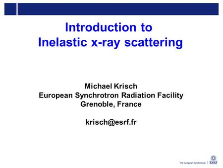 Introduction to Inelastic x-ray scattering Michael Krisch European Synchrotron Radiation Facility Grenoble, France