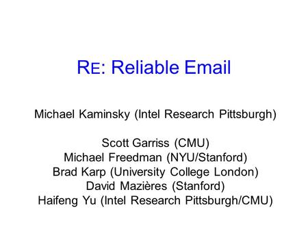 R E : Reliable Email Michael Kaminsky (Intel Research Pittsburgh) Scott Garriss (CMU) Michael Freedman (NYU/Stanford) Brad Karp (University College London)