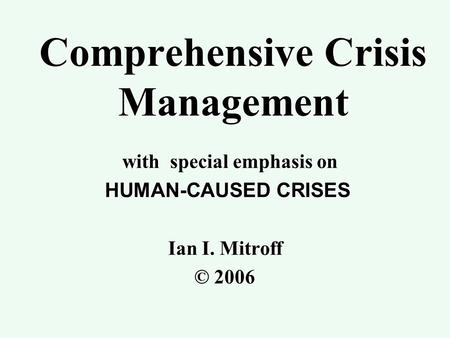 Comprehensive Crisis Management with special emphasis on HUMAN-CAUSED CRISES HUMAN-CAUSED CRISES Ian I. Mitroff © 2006.