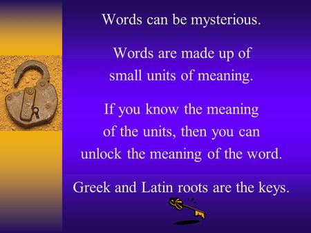 Words can be mysterious. Words are made up of small units of meaning. If you know the meaning of the units, then you can unlock the meaning of the word.