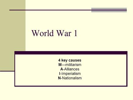 World War 1 4 key causes M—militarism A-Alliances I-Imperialism N-Nationalism.