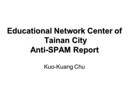 Educational Network Center of Tainan City Anti-SPAM Report Kuo-Kuang Chu.