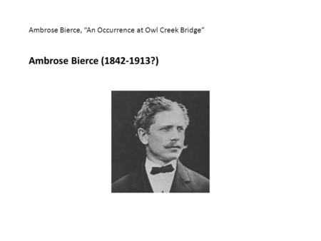 Ambrose Bierce, “An Occurrence at Owl Creek Bridge” Ambrose Bierce (1842-1913?)