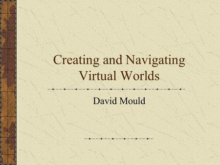 Creating and Navigating Virtual Worlds David Mould.