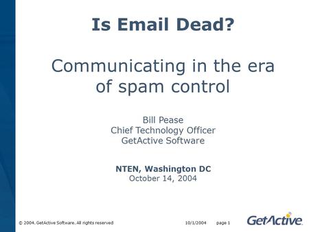 © 2004. GetActive Software. All rights reserved 10/1/2004 page 1 Is Email Dead? Communicating in the era of spam control Bill Pease Chief Technology Officer.