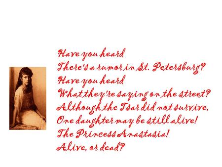 Have you heard There's a rumor in St. Petersburg? Have you heard What they're saying on the street? Although the Tsar did not survive, One daughter may.