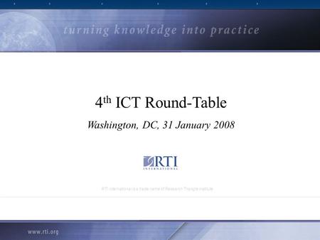 RTI International is a trade name of Research Triangle Institute 4 th ICT Round-Table Washington, DC, 31 January 2008.