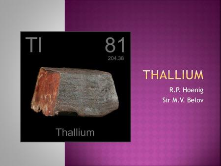 R.P. Hoenig Sir M.V. Belov.  Mostly in found with potassium-based minerals in clays, soils, and granites  Thallium sulfate was once widely used as rat.