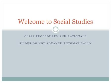 CLASS PROCEDURES AND RATIONALE SLIDES DO NOT ADVANCE AUTOMATICALLY Welcome to Social Studies.