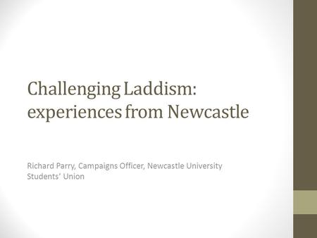 Challenging Laddism: experiences from Newcastle Richard Parry, Campaigns Officer, Newcastle University Students’ Union.