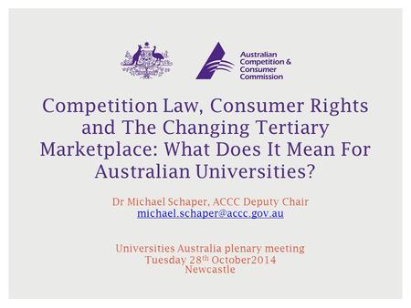 Competition Law, Consumer Rights and The Changing Tertiary Marketplace: What Does It Mean For Australian Universities? Dr Michael Schaper, ACCC Deputy.