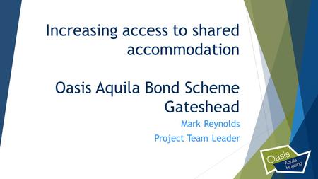 Increasing access to shared accommodation Oasis Aquila Bond Scheme Gateshead Mark Reynolds Project Team Leader.