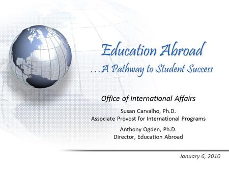 Education Abroad …A Pathway to Student Success Office of International Affairs Susan Carvalho, Ph.D. Associate Provost for International Programs Anthony.