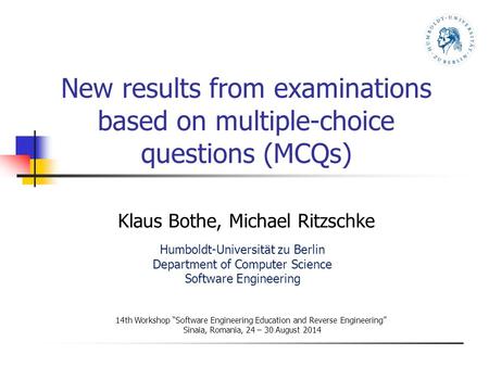 New results from examinations based on multiple-choice questions (MCQs) Klaus Bothe, Michael Ritzschke 14th Workshop “Software Engineering Education and.