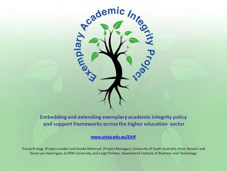 Embedding and extending exemplary academic integrity policy and support frameworks across the higher education sector www.unisa.edu.au/EAIP Tracey Bretag.