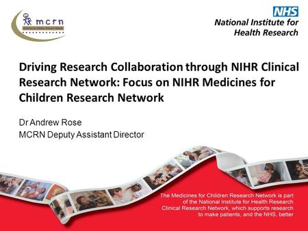 Dr Andrew Rose MCRN Deputy Assistant Director Driving Research Collaboration through NIHR Clinical Research Network: Focus on NIHR Medicines for Children.