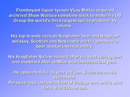 Flamboyant liquor tycoon Vijay Mallya acquired archrival Shaw Wallace sometime back to make his UB Group the world's third largest spirits producer by.