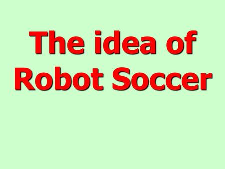 The idea of Robot Soccer The idea of Robot Soccer.