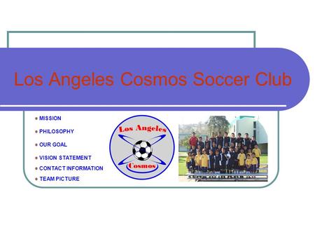 Los Angeles Cosmos Soccer Club MISSION PHILOSOPHY OUR GOAL VISION STATEMENT CONTACT INFORMATION TEAM PICTURE.