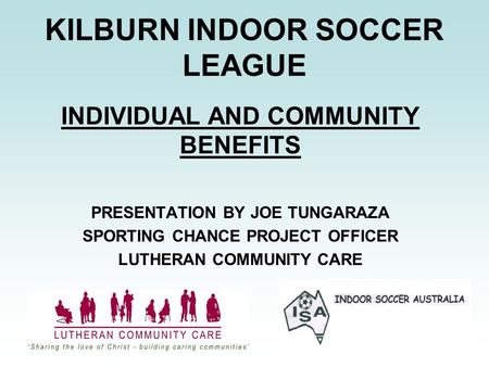 KILBURN INDOOR SOCCER LEAGUE INDIVIDUAL AND COMMUNITY BENEFITS PRESENTATION BY JOE TUNGARAZA SPORTING CHANCE PROJECT OFFICER LUTHERAN COMMUNITY CARE.