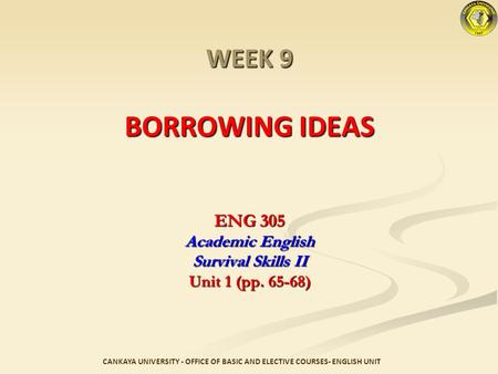 WEEK 9 BORROWING IDEAS ENG 305 Academic English Survival Skills II Unit 1 (pp. 65-68) CANKAYA UNIVERSITY - OFFICE OF BASIC AND ELECTIVE COURSES- ENGLISH.