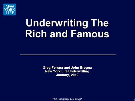 The Company You Keep ® 1 Underwriting The Rich and Famous Greg Ferrara and John Brogna New York Life Underwriting January, 2012 Greg Ferrara and John Brogna.