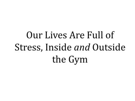 Our Lives Are Full of Stress, Inside and Outside the Gym.