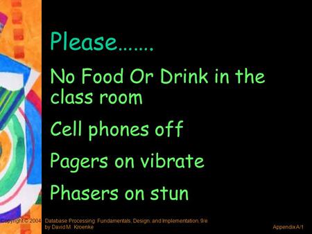 Database Processing: Fundamentals, Design, and Implementation, 9/e by David M. KroenkeAppendix A/1 Copyright © 2004 Please……. No Food Or Drink in the class.