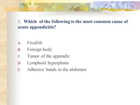 1. Which of the following is the most common cause of acute appendicitis? A. Fecalith B. Foreign body C. Tumor of the appendix D. Lymphoid hyperplasia.