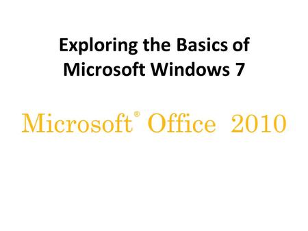 ® Microsoft Office 2010 Exploring the Basics of Microsoft Windows 7.