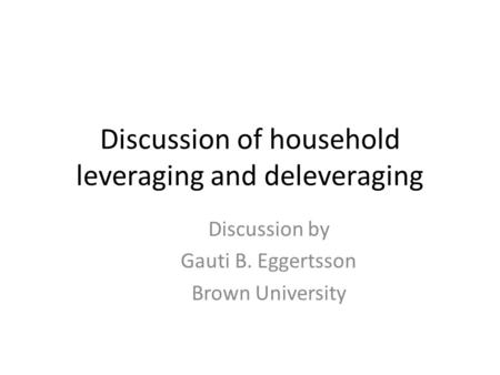 Discussion of household leveraging and deleveraging Discussion by Gauti B. Eggertsson Brown University.