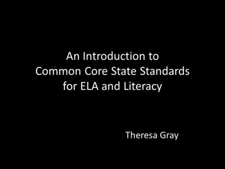 An Introduction to Common Core State Standards for ELA and Literacy Theresa Gray.