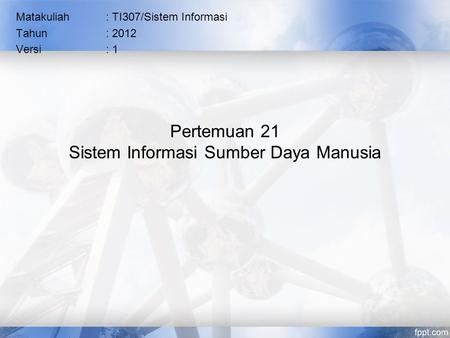 Pertemuan 21 Sistem Informasi Sumber Daya Manusia Matakuliah: TI307/Sistem Informasi Tahun: 2012 Versi: 1.