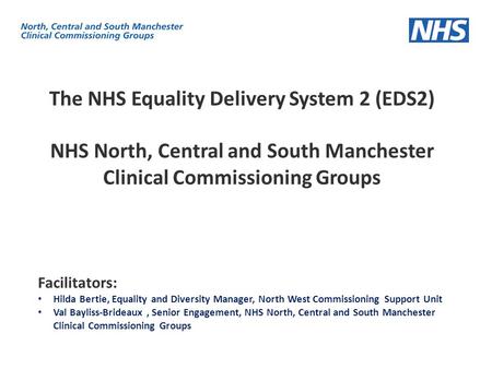 The NHS Equality Delivery System 2 (EDS2) NHS North, Central and South Manchester Clinical Commissioning Groups Facilitators: Hilda Bertie, Equality and.