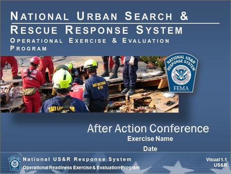 Visual 1.1 US&R National US&R Response System Operational Readiness Exercise & Evaluation Program After Action Conference Exercise Name Date N ATIONAL.