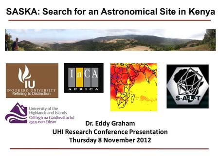 Dr. Eddy Graham UHI Research Conference Presentation Thursday 8 November 2012 SASKA: Search for an Astronomical Site in Kenya.