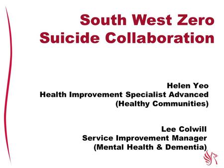 Helen Yeo Health Improvement Specialist Advanced (Healthy Communities) South West Zero Suicide Collaboration Lee Colwill Service Improvement Manager (Mental.