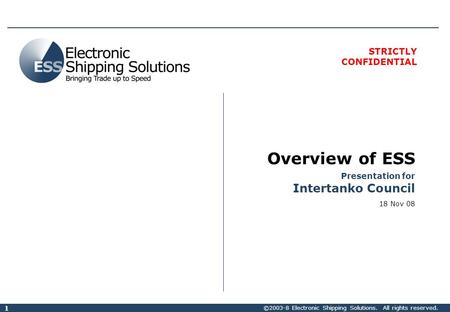 ©2003-8 Electronic Shipping Solutions. All rights reserved. 1 STRICTLY CONFIDENTIAL Overview of ESS Presentation for Intertanko Council 18 Nov 08.