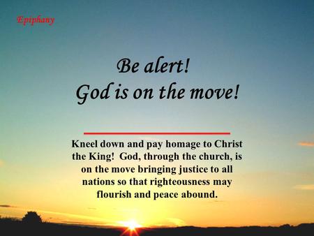 Epiphany God is on the move! Kneel down and pay homage to Christ the King! God, through the church, is on the move bringing justice to all nations so that.