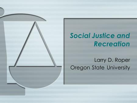 Social Justice and Recreation Larry D. Roper Oregon State University.