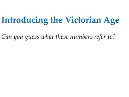 Introducing the Victorian Age Can you guess what these numbers refer to?